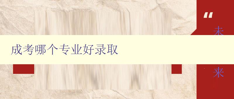 成考哪个专业好录取 分析成考各专业就业前景及录取难易程度