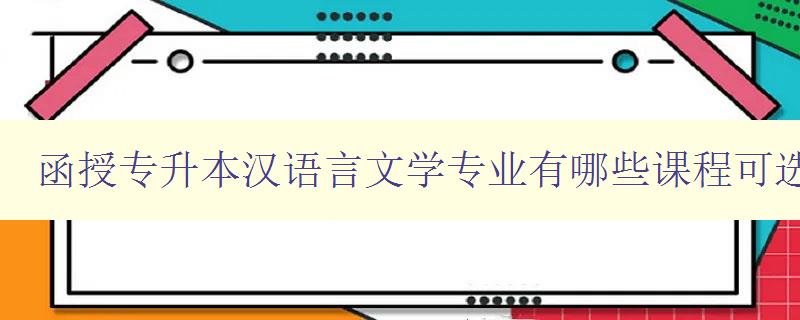 函授专升本汉语言文学专业有哪些课程可选 详细介绍专业课程设置