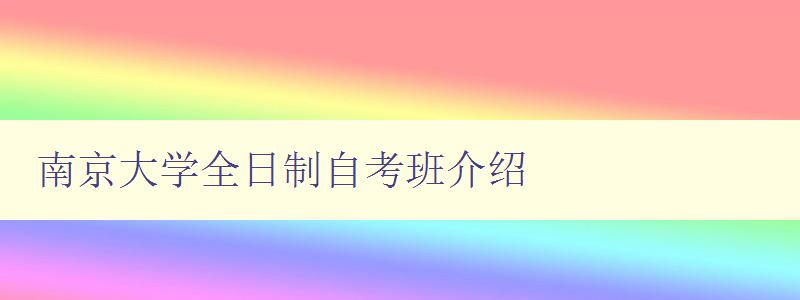 南京大学全日制自考班介绍 解答南京大学全日制自考班相关问题