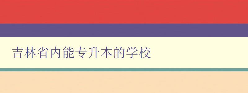 吉林省内能专升本的学校 推荐吉林省内的专升本学府