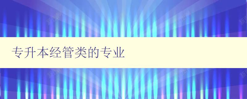 专升本经管类的专业 介绍经管类专升本的相关专业