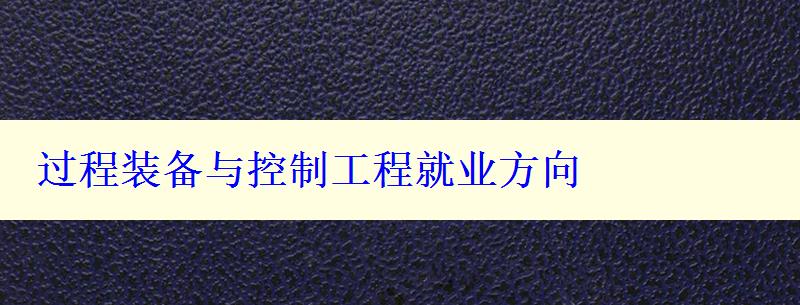 過(guò)程裝備與控制工程就業(yè)方向