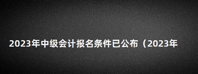 2023年中级会计报名条件已公布