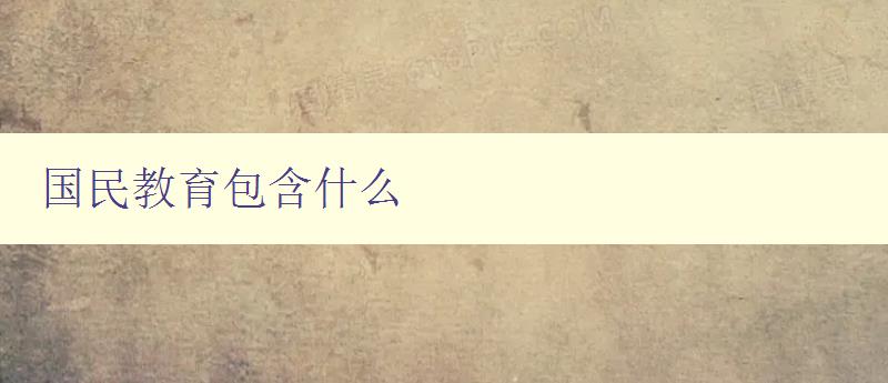 国民教育包含什么 探讨国民教育的内涵和实施方案