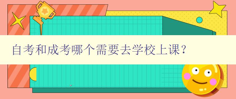 自考和成考哪个需要去学校上课？ 详解自考和成考的学习方式