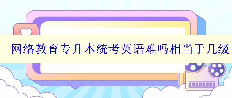 网络教育专升本统考英语难吗相当于几级