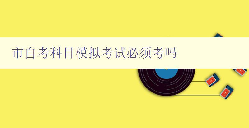 市自考科目模拟考试必须考吗 详解市自考科目考试规定