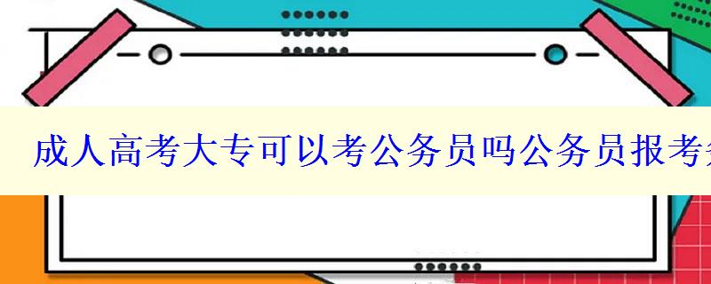 成人高考大专可以考公务员吗公务员报考条件是什么