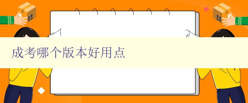 成考哪个版本好用点 比较各版本成考的优缺点