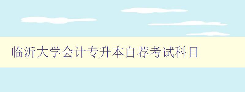 临沂大学会计专升本自荐考试科目 详解考试科目及备考技巧