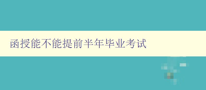 函授能不能提前半年毕业考试 解答函授教育毕业考试相关问题