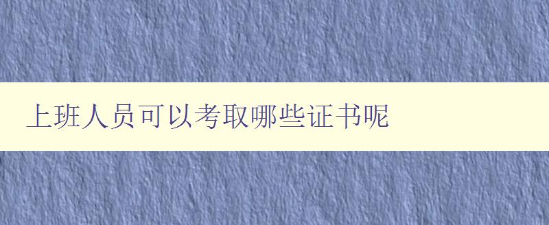 上班人员可以考取哪些证书呢 职场提升必备证书推荐