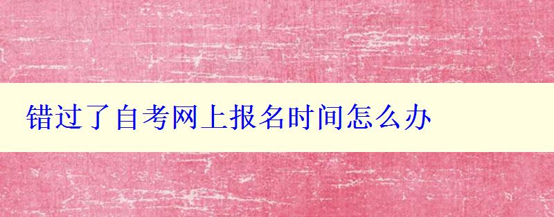 錯過了自考網(wǎng)上報名時間怎么辦