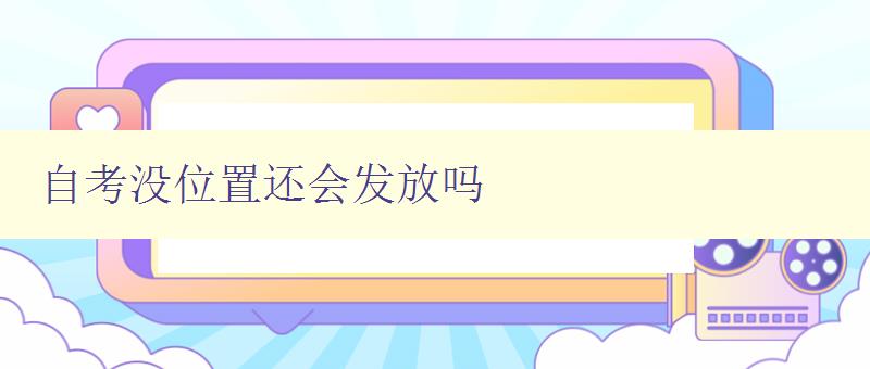 自考没位置还会发放吗 自考报名情况及政策解析