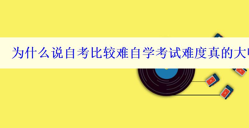 为什么说自考比较难自学考试难度真的大吗