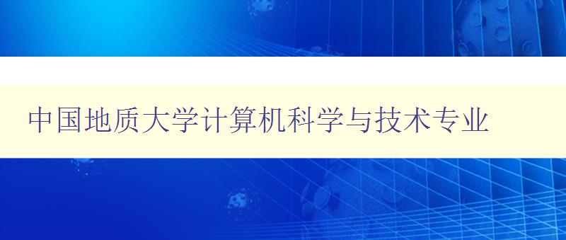 中国地质大学计算机科学与技术专业 全面解析专业设置与就业前景