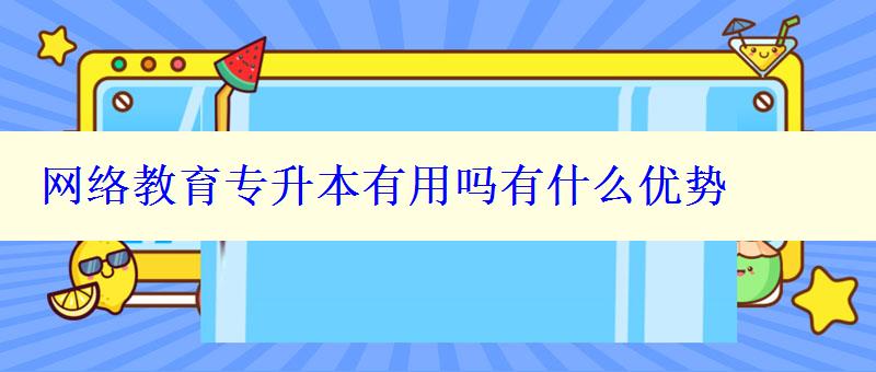 網(wǎng)絡(luò)教育專升本有用嗎有什么優(yōu)勢