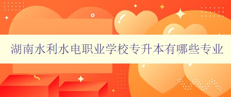 湖南水利水电职业学校专升本有哪些专业 详细介绍学校专业设置