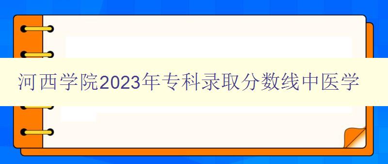 河西学院2023年专科录取分数线中医学 详解中医学专业录取标准