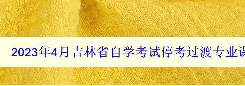 2024年4月吉林省自學(xué)考試停考過渡專業(yè)課程安排一覽表