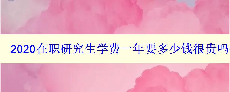 2024在職研究生學(xué)費一年要多少錢很貴嗎