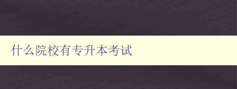 什么院校有专升本考试 全国各地专升本考试院校大全