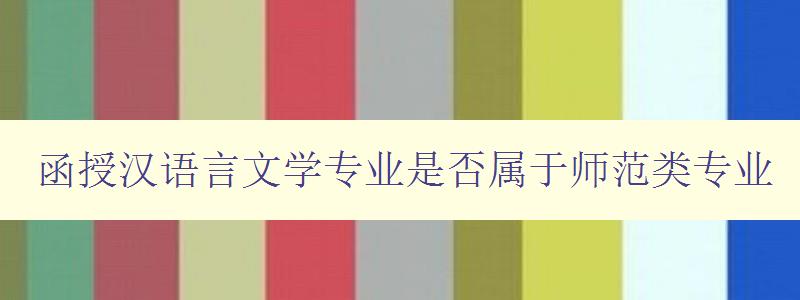 函授汉语言文学专业是否属于师范类专业 解析函授汉语言文学专业的专业性质