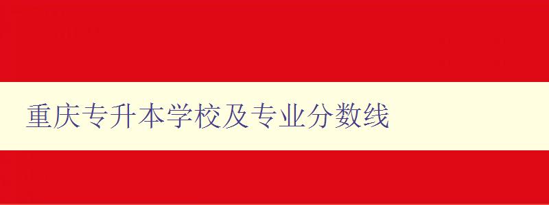 重庆专升本学校及专业分数线 详细解析重庆地区各大专升本学校及专业分数线