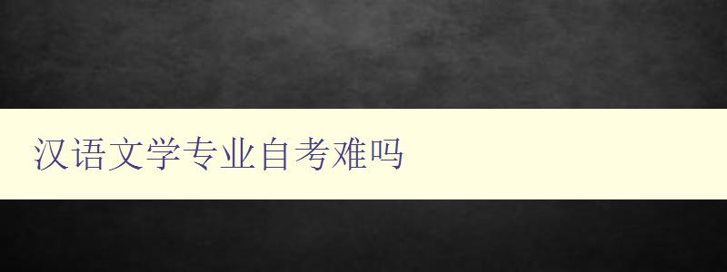 汉语文学专业自考难吗 详细解析汉语文学专业自考难度