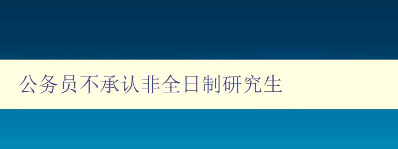 公务员不承认非全日制研究生 如何选择适合的研究生教育方式