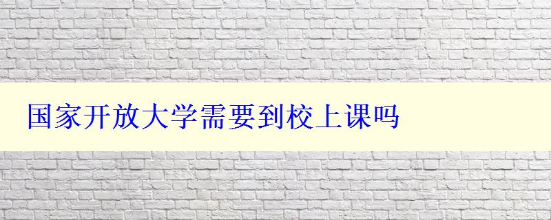 國家開放大學(xué)需要到校上課嗎