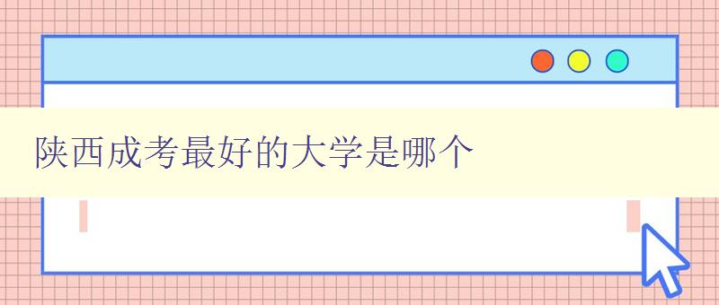 陕西成考最好的大学是哪个 陕西省成人高考最受欢迎的大学排名