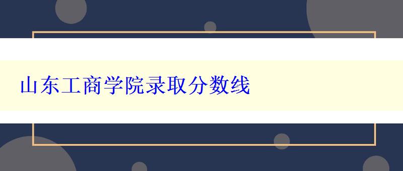 山东工商学院录取分数线