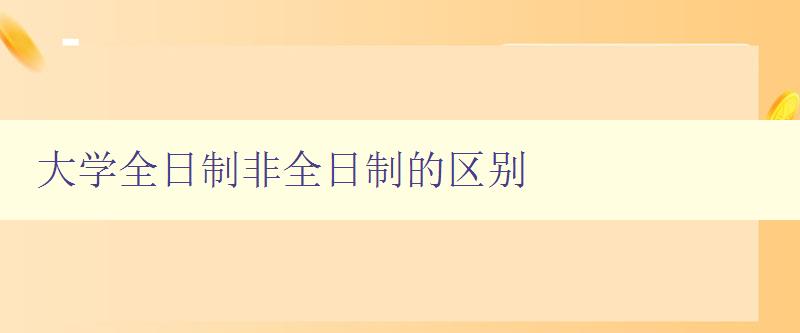 大学全日制非全日制的区别 详解大学不同学制的特点与区别