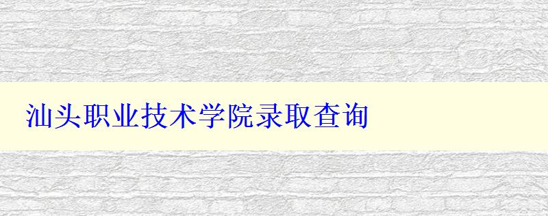 汕头职业技术学院录取查询