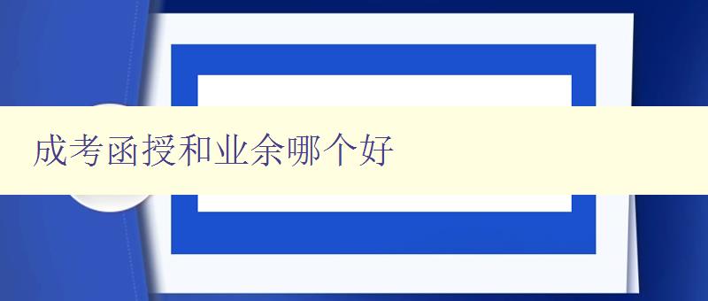 成考函授和业余哪个好 比较成考函授和业余学习的优缺点