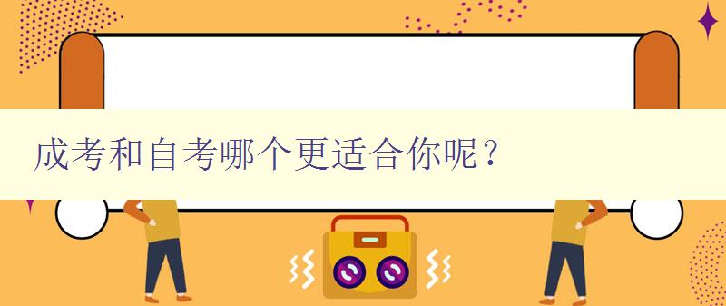 成考和自考哪个更适合你呢？ 对比分析成考和自考的优缺点