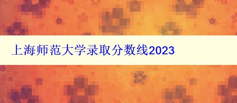 上海師范大學(xué)錄取分?jǐn)?shù)線2024