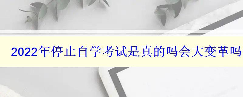 2024年停止自學(xué)考試是真的嗎會(huì)大變革嗎