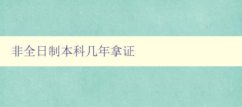 非全日制本科几年拿证 详解非全日制本科的学制和毕业要求