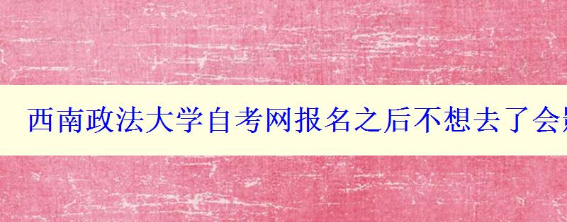 西南政法大学自考网报名之后不想去了会影响吗