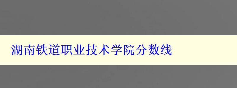 湖南铁道职业技术学院分数线