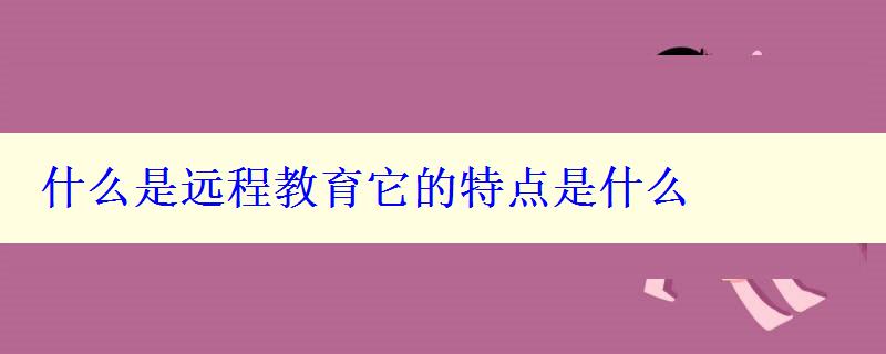 什么是遠程教育它的特點是什么