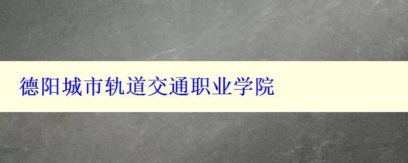 德阳城市轨道交通职业学院