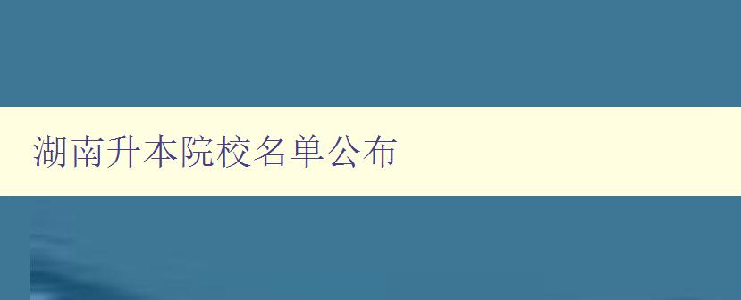 湖南升本院校名单公布 最新升本院校名单公布