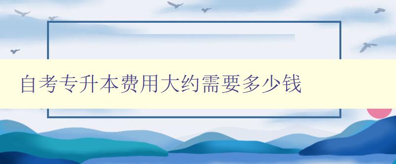 自考专升本费用大约需要多少钱 详解自考专升本的学费标准