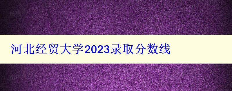 河北经贸大学2024录取分数线