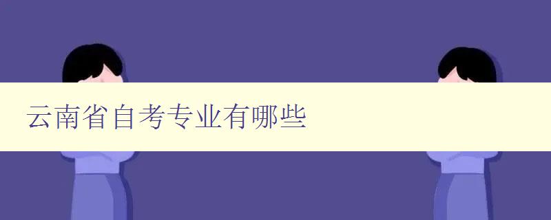 云南省自考专业有哪些 详细介绍云南省自考开设的专业