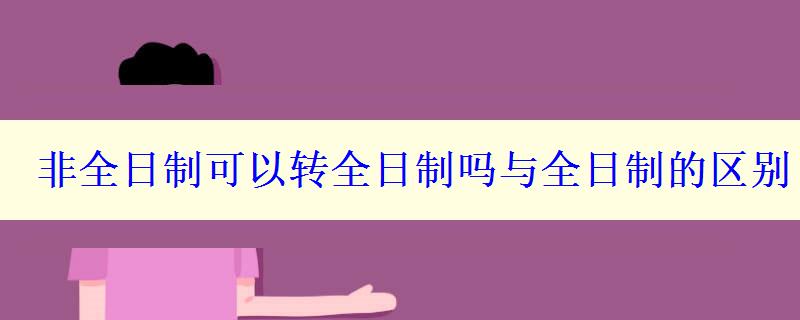 非全日制可以轉全日制嗎與全日制的區(qū)別