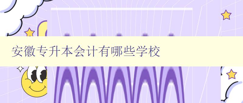 安徽专升本会计有哪些学校 详细介绍安徽地区会计专升本学校